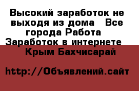 Высокий заработок не выходя из дома - Все города Работа » Заработок в интернете   . Крым,Бахчисарай